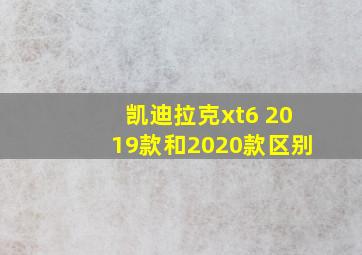 凯迪拉克xt6 2019款和2020款区别